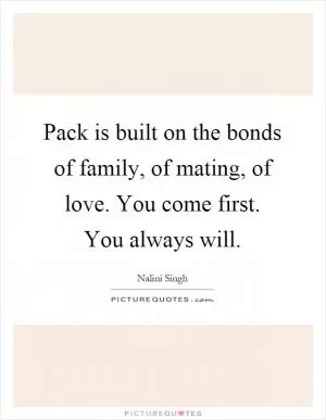 Pack is built on the bonds of family, of mating, of love. You come first. You always will Picture Quote #1