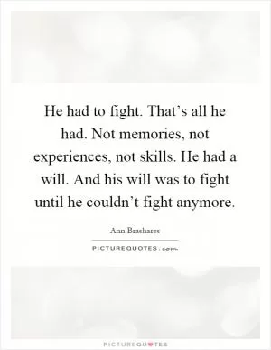 He had to fight. That’s all he had. Not memories, not experiences, not skills. He had a will. And his will was to fight until he couldn’t fight anymore Picture Quote #1