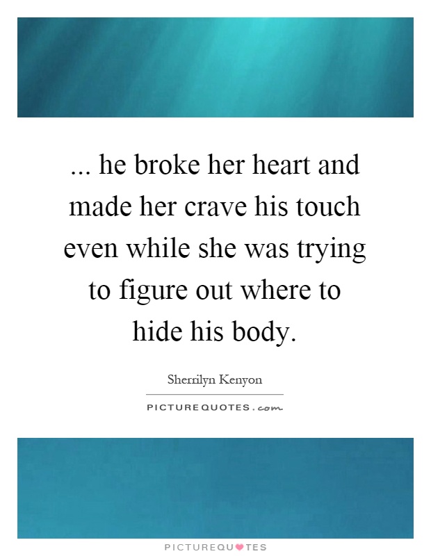 ... he broke her heart and made her crave his touch even while she was trying to figure out where to hide his body Picture Quote #1