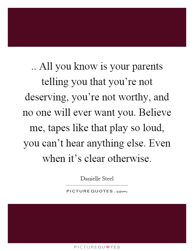 .. All you know is your parents telling you that you're not deserving, you're not worthy, and no one will ever want you. Believe me, tapes like that play so loud, you can't hear anything else. Even when it's clear otherwise Picture Quote #1