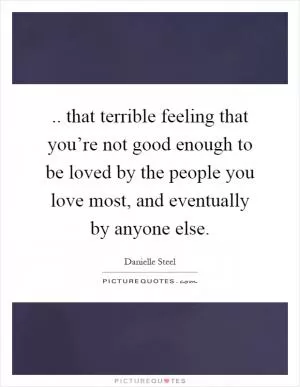 .. that terrible feeling that you’re not good enough to be loved by the people you love most, and eventually by anyone else Picture Quote #1