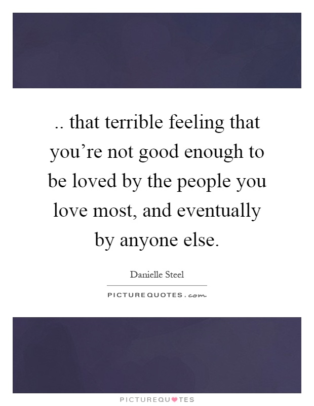 .. that terrible feeling that you're not good enough to be loved by the people you love most, and eventually by anyone else Picture Quote #1