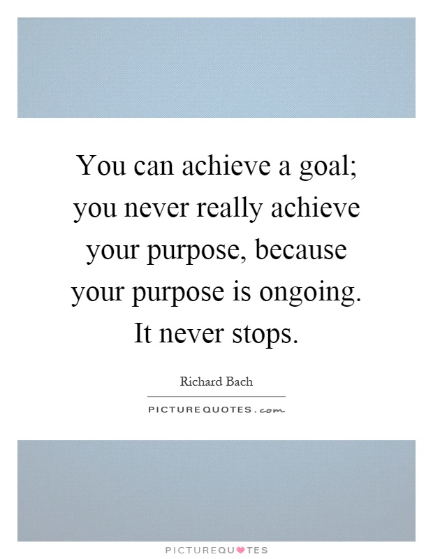 You can achieve a goal; you never really achieve your purpose, because your purpose is ongoing. It never stops Picture Quote #1