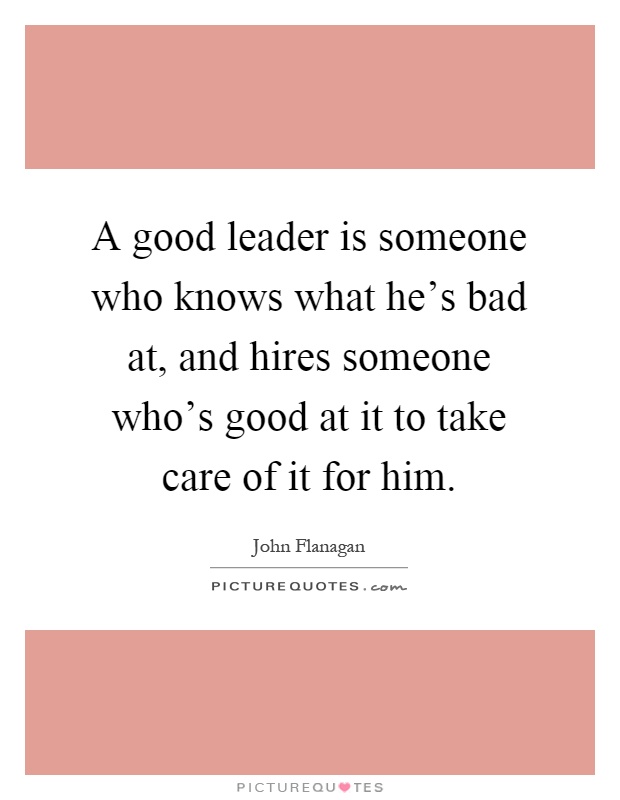 A good leader is someone who knows what he's bad at, and hires someone who's good at it to take care of it for him Picture Quote #1