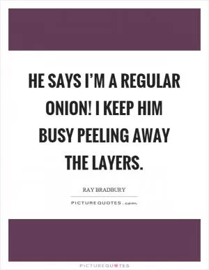 He says I’m a regular onion! I keep him busy peeling away the layers Picture Quote #1
