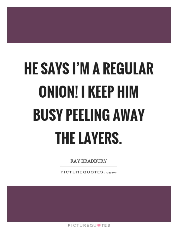 He says I'm a regular onion! I keep him busy peeling away the layers Picture Quote #1