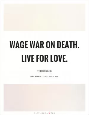 Wage war on death. Live for love Picture Quote #1