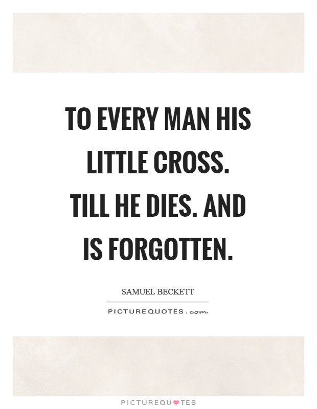 To every man his little cross. Till he dies. And is forgotten Picture Quote #1