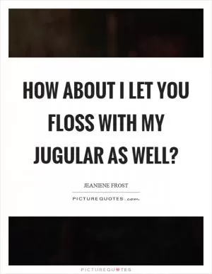 How about I let you floss with my jugular as well? Picture Quote #1
