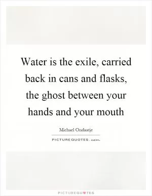 Water is the exile, carried back in cans and flasks, the ghost between your hands and your mouth Picture Quote #1