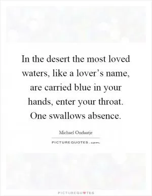 In the desert the most loved waters, like a lover’s name, are carried blue in your hands, enter your throat. One swallows absence Picture Quote #1