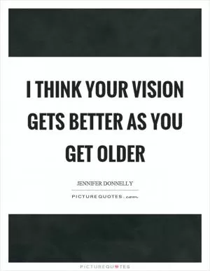 I think your vision gets better as you get older Picture Quote #1