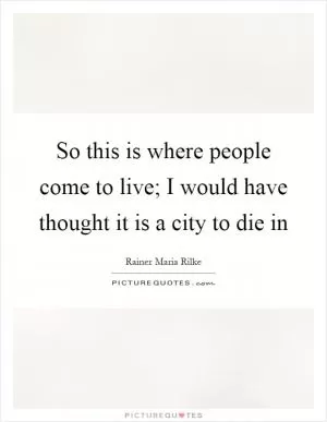 So this is where people come to live; I would have thought it is a city to die in Picture Quote #1