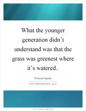 What the younger generation didn’t understand was that the grass was greenest where it’s watered Picture Quote #1