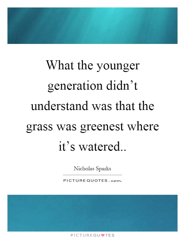 What the younger generation didn't understand was that the grass was greenest where it's watered Picture Quote #1