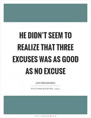 He didn’t seem to realize that three excuses was as good as no excuse Picture Quote #1
