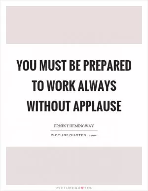 You must be prepared to work always without applause Picture Quote #1