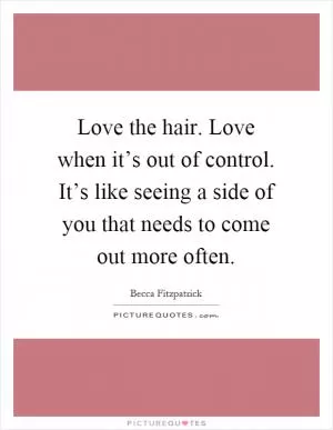 Love the hair. Love when it’s out of control. It’s like seeing a side of you that needs to come out more often Picture Quote #1