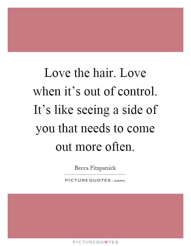 Love the hair. Love when it's out of control. It's like seeing a side of you that needs to come out more often Picture Quote #1