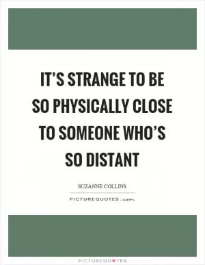 It’s strange to be so physically close to someone who’s so distant Picture Quote #1