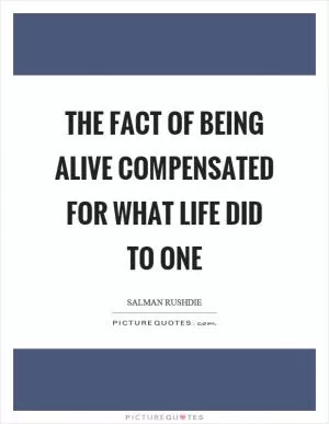 The fact of being alive compensated for what life did to one Picture Quote #1