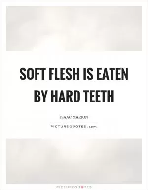 Soft flesh is eaten by hard teeth Picture Quote #1