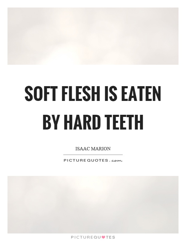 Soft flesh is eaten by hard teeth Picture Quote #1