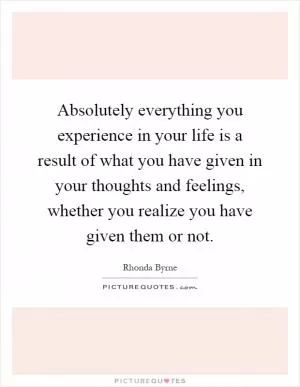 Absolutely everything you experience in your life is a result of what you have given in your thoughts and feelings, whether you realize you have given them or not Picture Quote #1