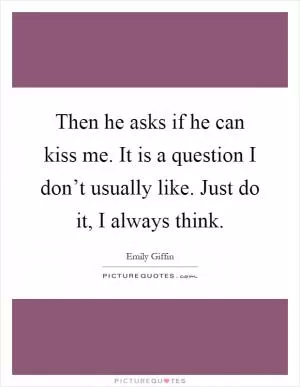 Then he asks if he can kiss me. It is a question I don’t usually like. Just do it, I always think Picture Quote #1