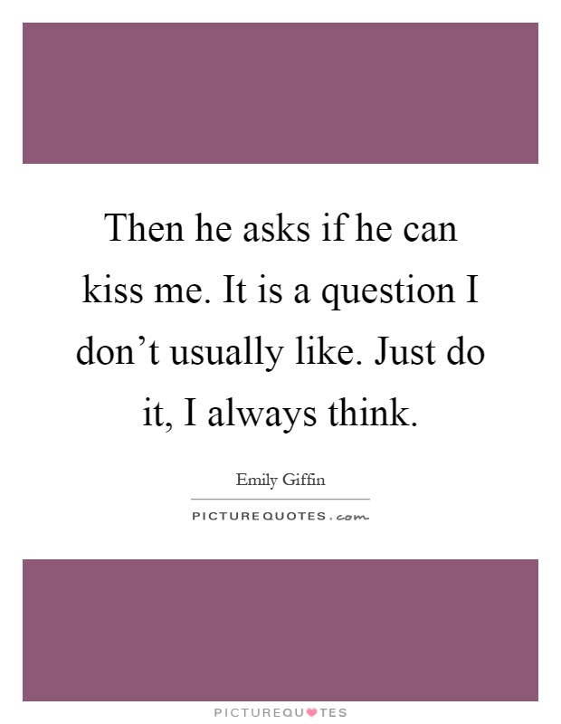 Then he asks if he can kiss me. It is a question I don't usually like. Just do it, I always think Picture Quote #1