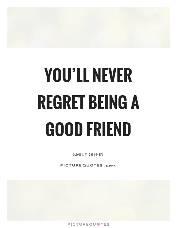 You'll never regret being a good friend Picture Quote #1