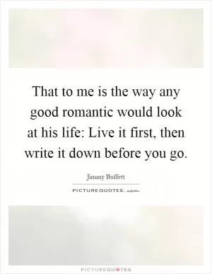 That to me is the way any good romantic would look at his life: Live it first, then write it down before you go Picture Quote #1