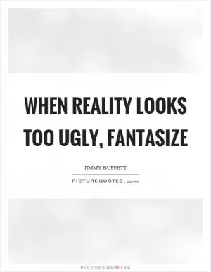 When reality looks too ugly, fantasize Picture Quote #1