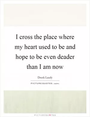 I cross the place where my heart used to be and hope to be even deader than I am now Picture Quote #1