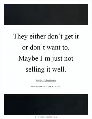 They either don’t get it or don’t want to. Maybe I’m just not selling it well Picture Quote #1