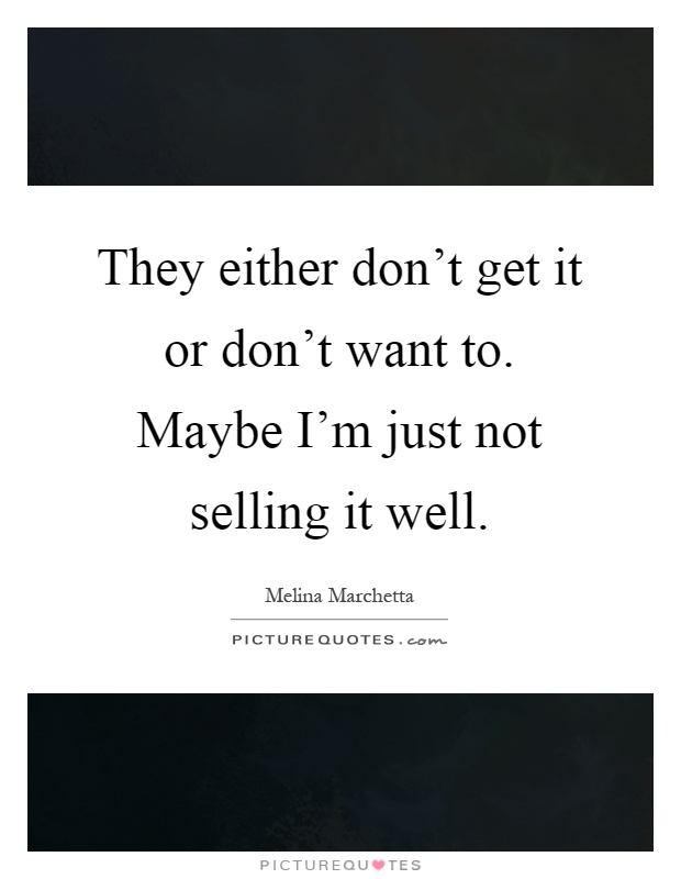 They either don't get it or don't want to. Maybe I'm just not selling it well Picture Quote #1