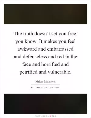 The truth doesn’t set you free, you know. It makes you feel awkward and embarrassed and defenseless and red in the face and horrified and petrified and vulnerable Picture Quote #1