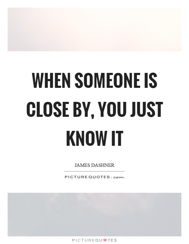 When someone is close by, you just know it Picture Quote #1