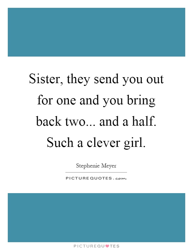 Sister, they send you out for one and you bring back two... and a half. Such a clever girl Picture Quote #1