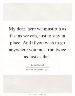 My dear, here we must run as fast as we can, just to stay in place. And if you wish to go anywhere you must run twice as fast as that Picture Quote #1
