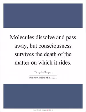 Molecules dissolve and pass away, but consciousness survives the death of the matter on which it rides Picture Quote #1