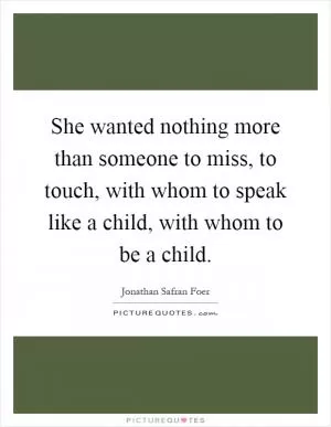 She wanted nothing more than someone to miss, to touch, with whom to speak like a child, with whom to be a child Picture Quote #1