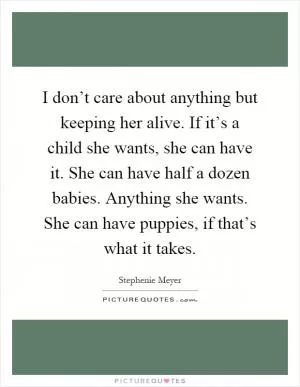 I don’t care about anything but keeping her alive. If it’s a child she wants, she can have it. She can have half a dozen babies. Anything she wants. She can have puppies, if that’s what it takes Picture Quote #1