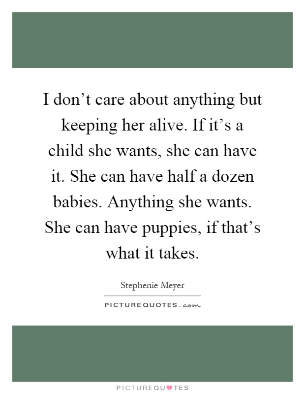 I don't care about anything but keeping her alive. If it's a child she wants, she can have it. She can have half a dozen babies. Anything she wants. She can have puppies, if that's what it takes Picture Quote #1