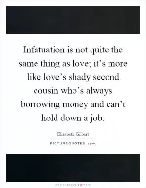 Infatuation is not quite the same thing as love; it’s more like love’s shady second cousin who’s always borrowing money and can’t hold down a job Picture Quote #1