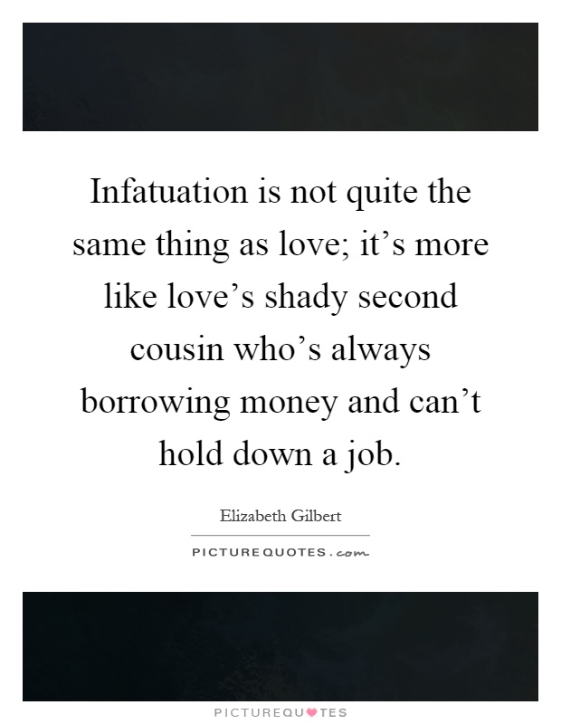 Infatuation is not quite the same thing as love; it's more like love's shady second cousin who's always borrowing money and can't hold down a job Picture Quote #1