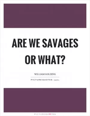 Are we savages or what? Picture Quote #1