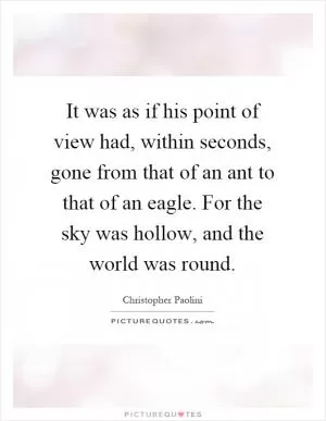 It was as if his point of view had, within seconds, gone from that of an ant to that of an eagle. For the sky was hollow, and the world was round Picture Quote #1