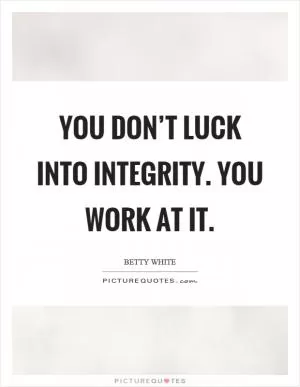 You don’t luck into integrity. You work at it Picture Quote #1