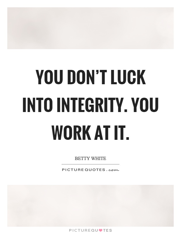 You don't luck into integrity. You work at it Picture Quote #1
